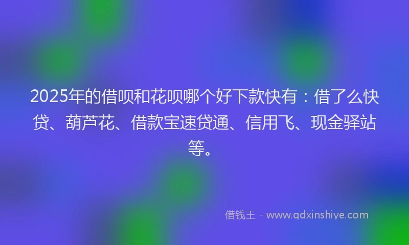 2025年的借呗和花呗哪个好下款快有：借了么快贷、葫芦花、借款宝速贷通、信用飞、现金驿站等。