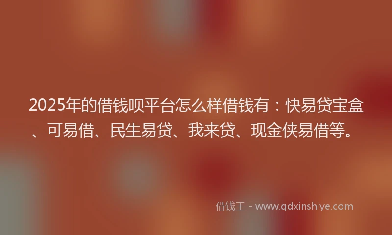 2025年的借钱呗平台怎么样借钱有：快易贷宝盒、可易借、民生易贷、我来贷、现金侠易借等。