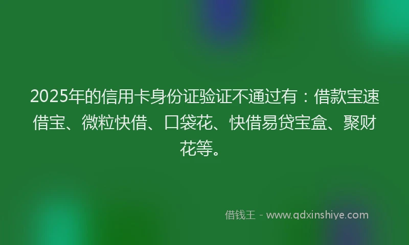 2025年的信用卡身份证验证不通过有：借款宝速借宝、微粒快借、口袋花、快借易贷宝盒、聚财花等。