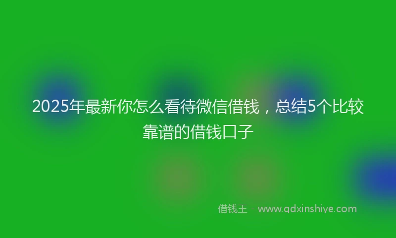 2025年最新你怎么看待微信借钱，总结5个比较靠谱的借钱口子