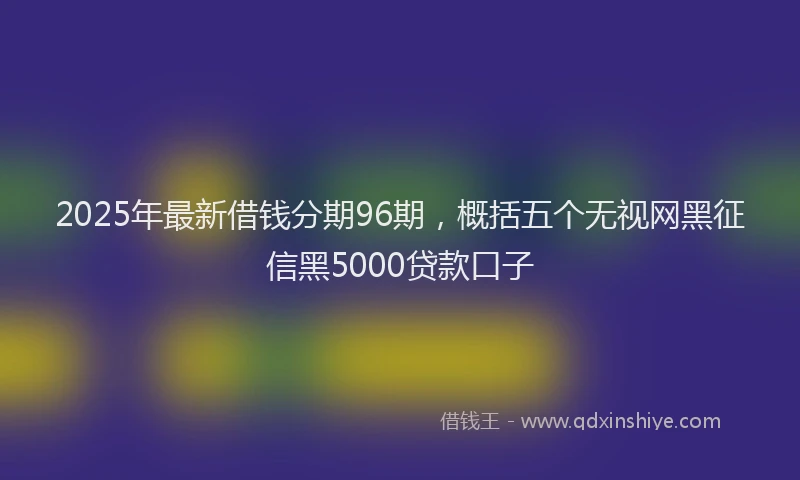 2025年最新借钱分期96期，概括五个无视网黑征信黑5000贷款口子