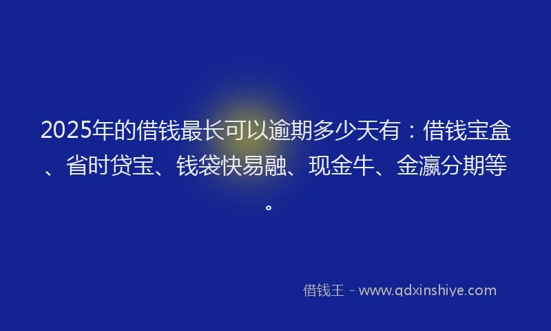 2025年的借钱最长可以逾期多少天有：借钱宝盒、省时贷宝、钱袋快易融、现金牛、金瀛分期等。