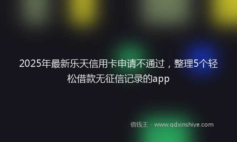 2025年最新乐天信用卡申请不通过，整理5个轻松借款无征信记录的app