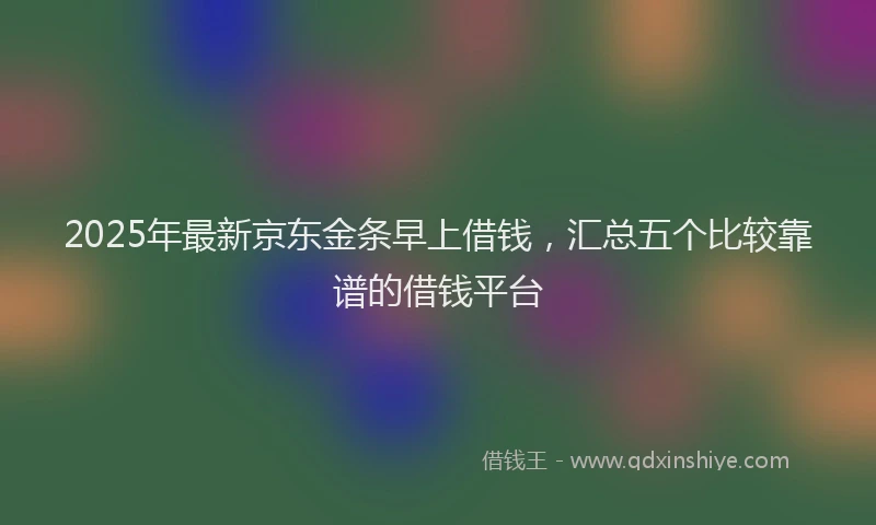 2025年最新京东金条早上借钱，汇总五个比较靠谱的借钱平台