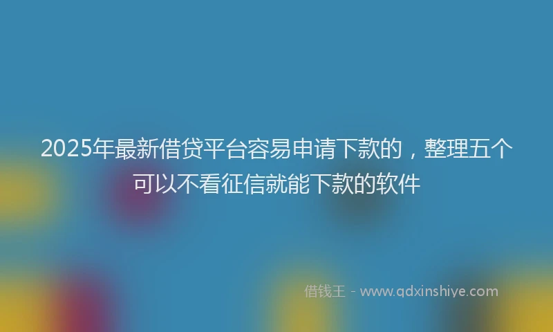2025年最新借贷平台容易申请下款的，整理五个可以不看征信就能下款的软件
