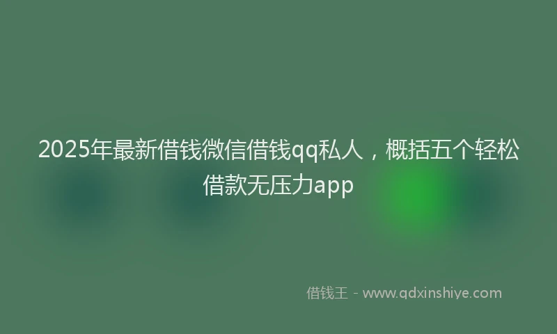 2025年最新借钱微信借钱qq私人，概括五个轻松借款无压力app