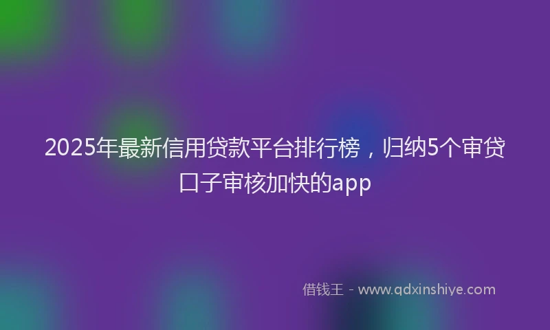 2025年最新信用贷款平台排行榜，归纳5个审贷口子审核加快的app