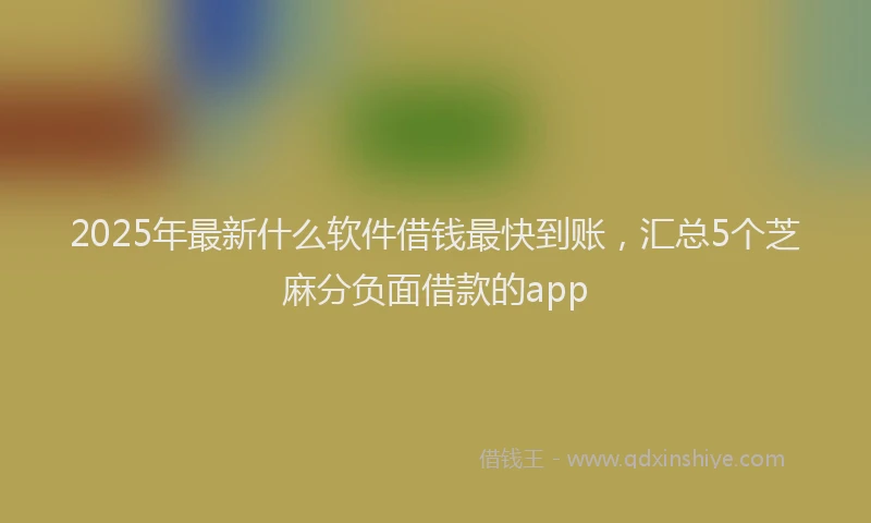 2025年最新什么软件借钱最快到账，汇总5个芝麻分负面借款的app