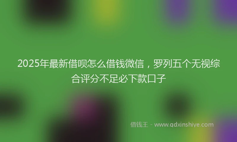2025年最新借呗怎么借钱微信，罗列五个无视综合评分不足必下款口子