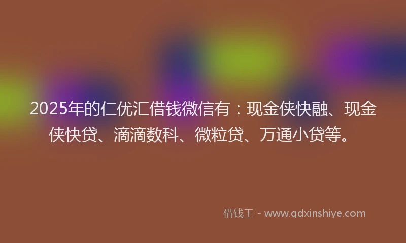 2025年的仁优汇借钱微信有：现金侠快融、现金侠快贷、滴滴数科、微粒贷、万通小贷等。