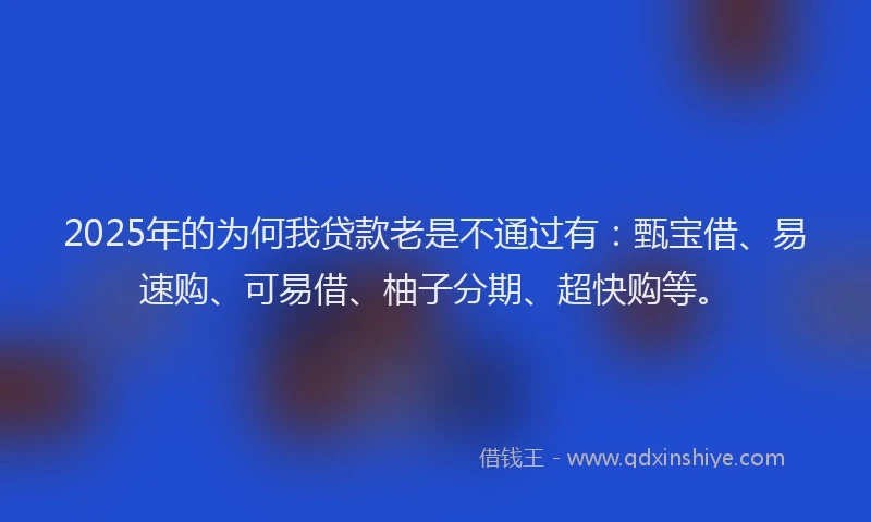 2025年的为何我贷款老是不通过有：甄宝借、易速购、可易借、柚子分期、超快购等。