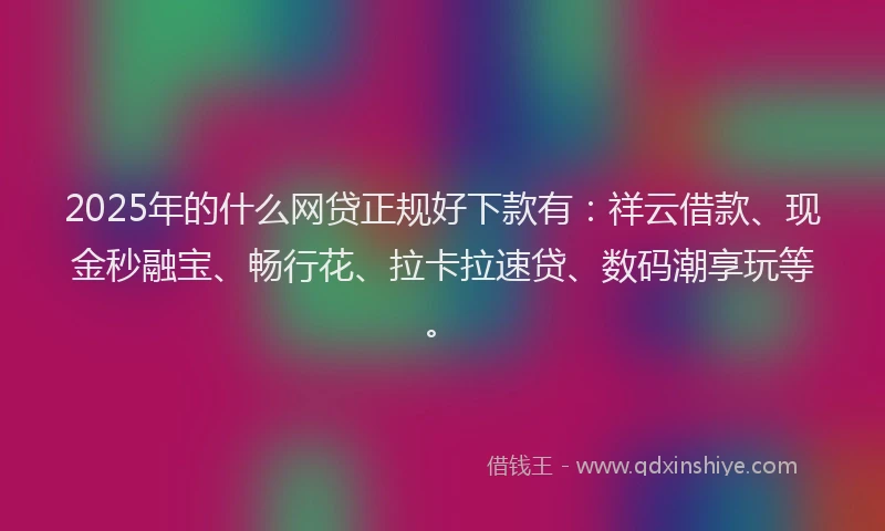 2025年的什么网贷正规好下款有：祥云借款、现金秒融宝、畅行花、拉卡拉速贷、数码潮享玩等。