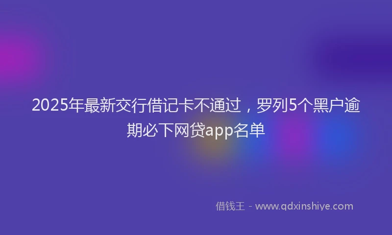 2025年最新交行借记卡不通过，罗列5个黑户逾期必下网贷app名单