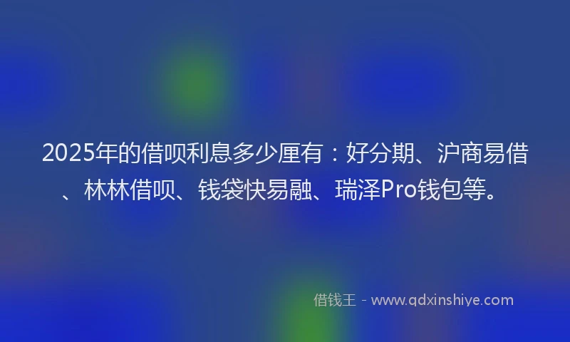 2025年的借呗利息多少厘有：好分期、沪商易借、林林借呗、钱袋快易融、瑞泽Pro钱包等。