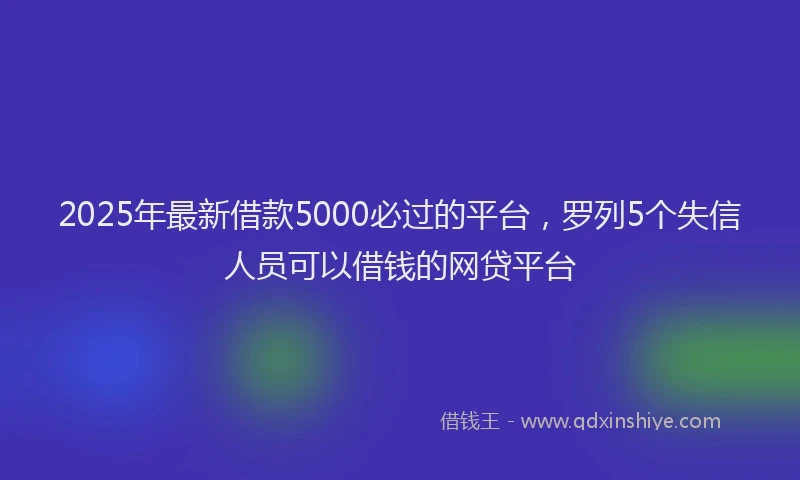 2025年最新借款5000必过的平台，罗列5个失信人员可以借钱的网贷平台