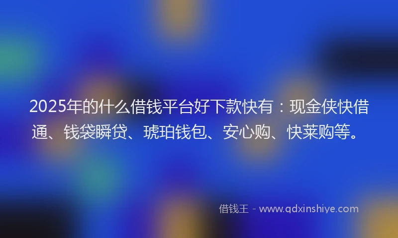 2025年的什么借钱平台好下款快有：现金侠快借通、钱袋瞬贷、琥珀钱包、安心购、快莱购等。
