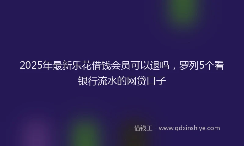 2025年最新乐花借钱会员可以退吗，罗列5个看银行流水的网贷口子