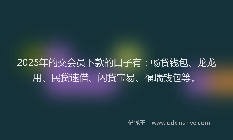 2025年的交会员下款的口子有：畅贷钱包、龙龙用、民贷速借、闪贷宝易、福瑞钱包等。