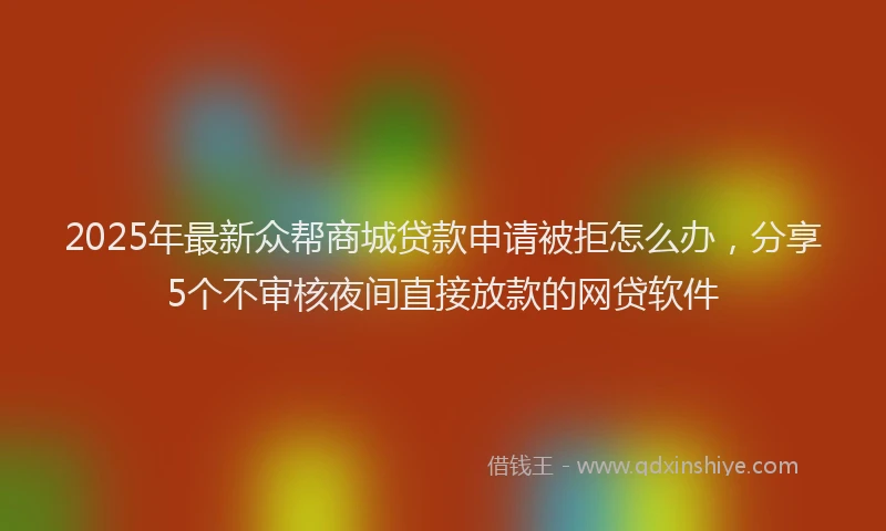 2025年最新众帮商城贷款申请被拒怎么办，分享5个不审核夜间直接放款的网贷软件