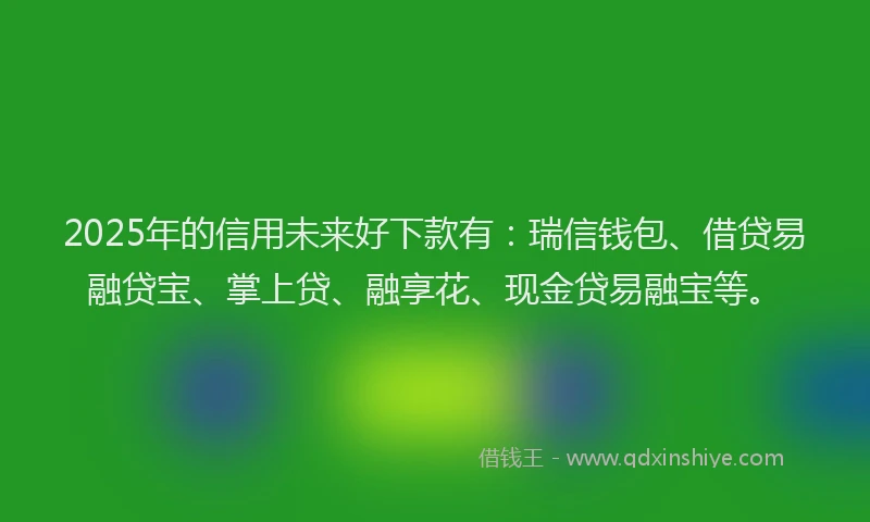 2025年的信用未来好下款有：瑞信钱包、借贷易融贷宝、掌上贷、融享花、现金贷易融宝等。