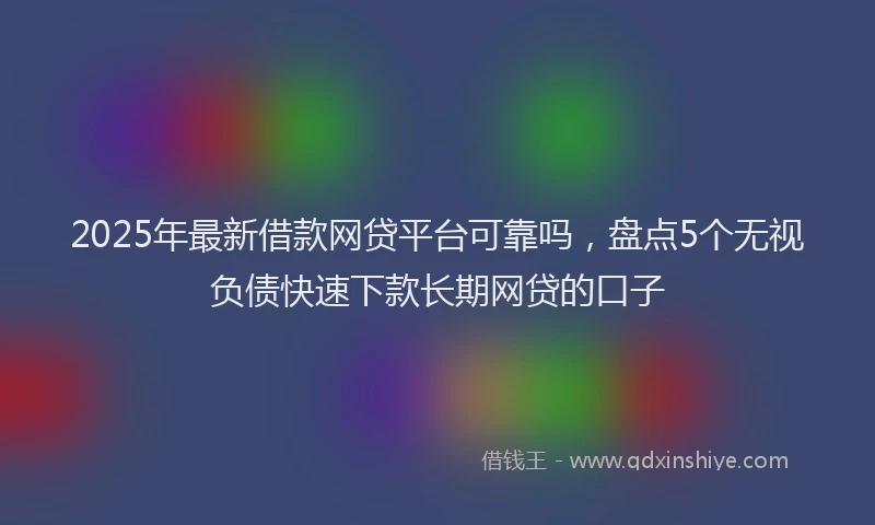 2025年最新借款网贷平台可靠吗，盘点5个无视负债快速下款长期网贷的口子