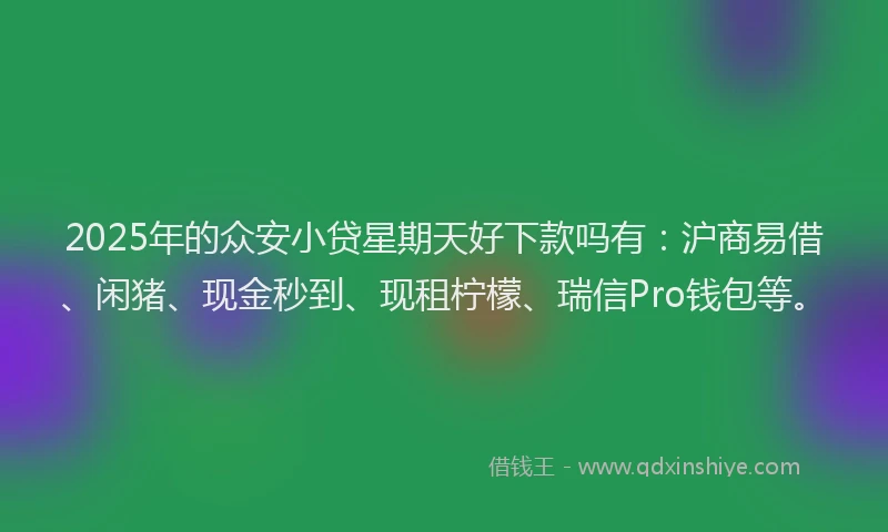2025年的众安小贷星期天好下款吗有：沪商易借、闲猪、现金秒到、现租柠檬、瑞信Pro钱包等。