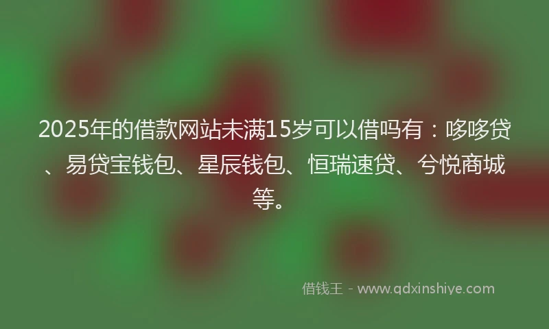 2025年的借款网站未满15岁可以借吗有：哆哆贷、易贷宝钱包、星辰钱包、恒瑞速贷、兮悦商城等。