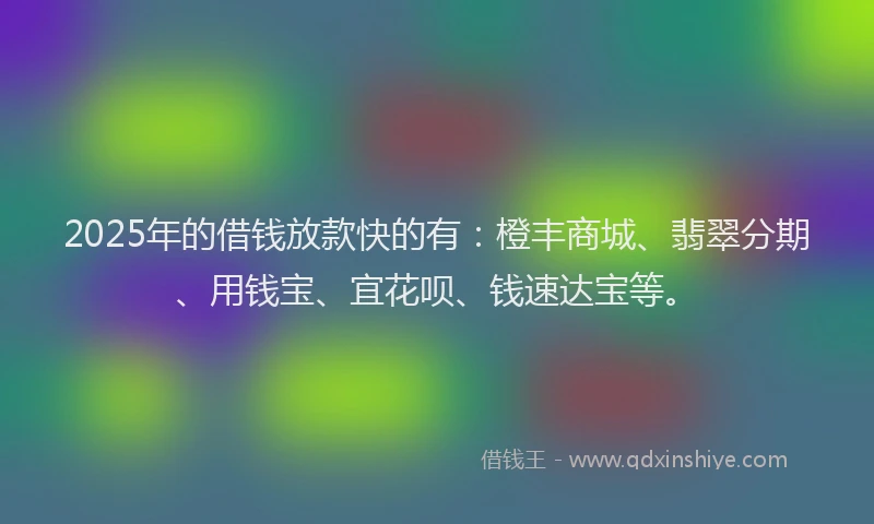 2025年的借钱放款快的有：橙丰商城、翡翠分期、用钱宝、宜花呗、钱速达宝等。