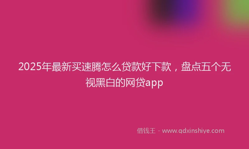 2025年最新买速腾怎么贷款好下款，盘点五个无视黑白的网贷app