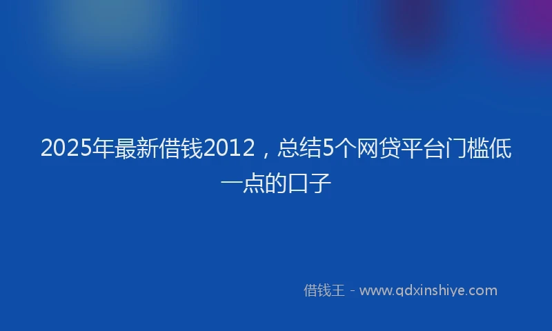 2025年最新借钱2012，总结5个网贷平台门槛低一点的口子