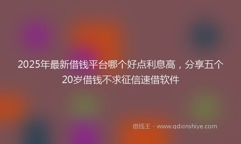 2025年最新借钱平台哪个好点利息高，分享五个20岁借钱不求征信速借软件