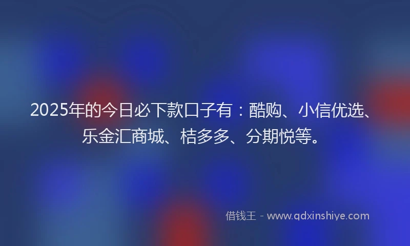 2025年的今日必下款口子有：酷购、小信优选、乐金汇商城、桔多多、分期悦等。