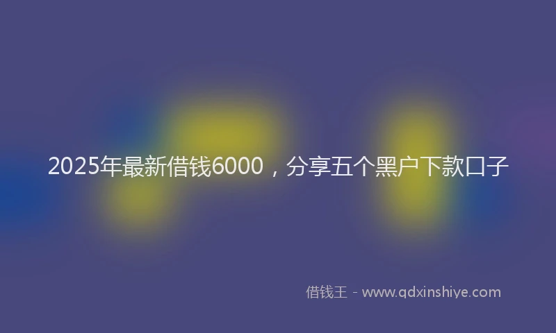 2025年最新借钱6000，分享五个黑户下款口子