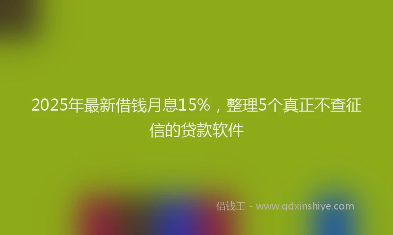 2025年最新借钱月息15%，整理5个真正不查征信的贷款软件