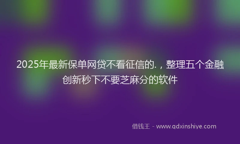 2025年最新保单网贷不看征信的.，整理五个金融创新秒下不要芝麻分的软件
