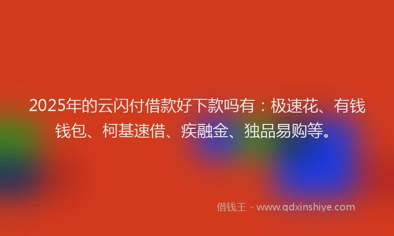 2025年的云闪付借款好下款吗有：极速花、有钱钱包、柯基速借、疾融金、独品易购等。