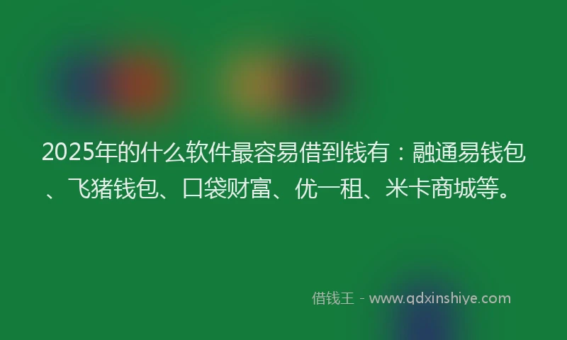 2025年的什么软件最容易借到钱有：融通易钱包、飞猪钱包、口袋财富、优一租、米卡商城等。