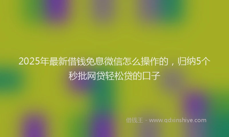2025年最新借钱免息微信怎么操作的，归纳5个秒批网贷轻松贷的口子