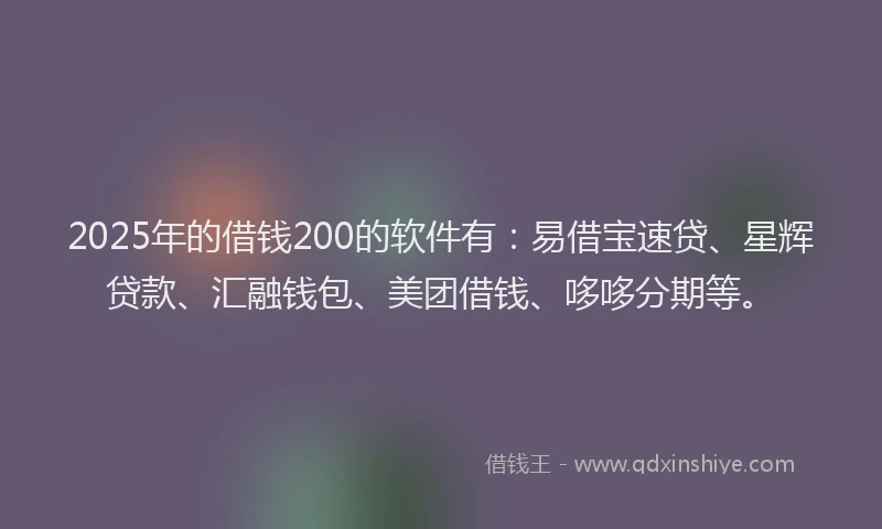 2025年的借钱200的软件有：易借宝速贷、星辉贷款、汇融钱包、美团借钱、哆哆分期等。
