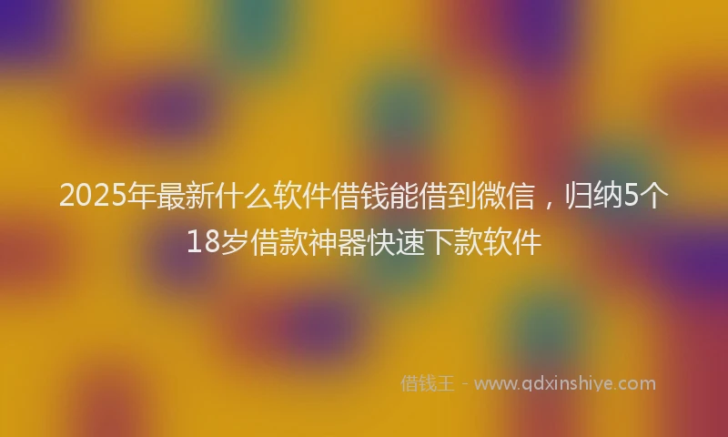 2025年最新什么软件借钱能借到微信，归纳5个18岁借款神器快速下款软件