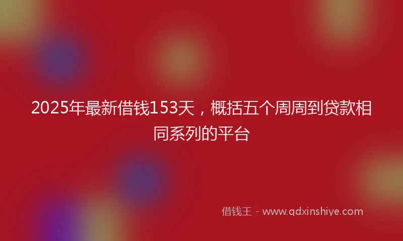 2025年最新借钱153天，概括五个周周到贷款相同系列的平台