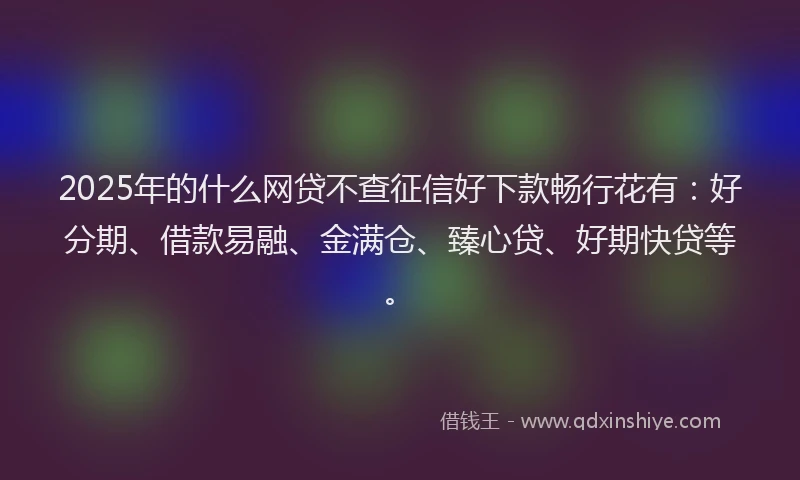 2025年的什么网贷不查征信好下款畅行花有：好分期、借款易融、金满仓、臻心贷、好期快贷等。