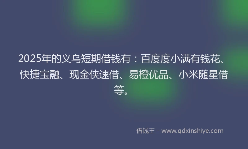 2025年的义乌短期借钱有：百度度小满有钱花、快捷宝融、现金侠速借、易橙优品、小米随星借等。