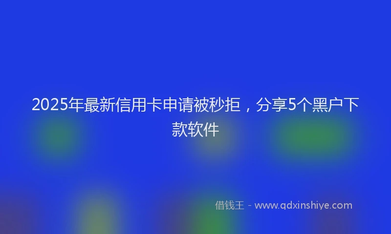 2025年最新信用卡申请被秒拒，分享5个黑户下款软件