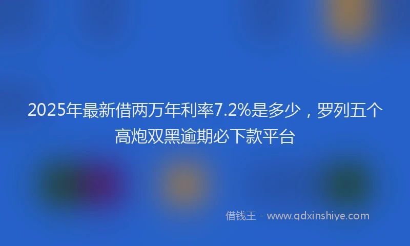 2025年最新借两万年利率7.2%是多少，罗列五个高炮双黑逾期必下款平台
