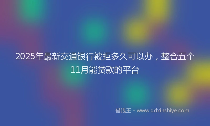 2025年最新交通银行被拒多久可以办，整合五个11月能贷款的平台