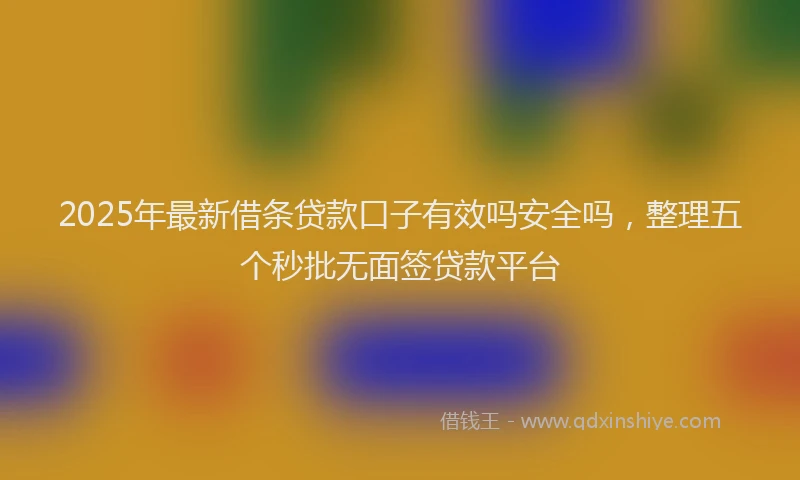 2025年最新借条贷款口子有效吗安全吗，整理五个秒批无面签贷款平台