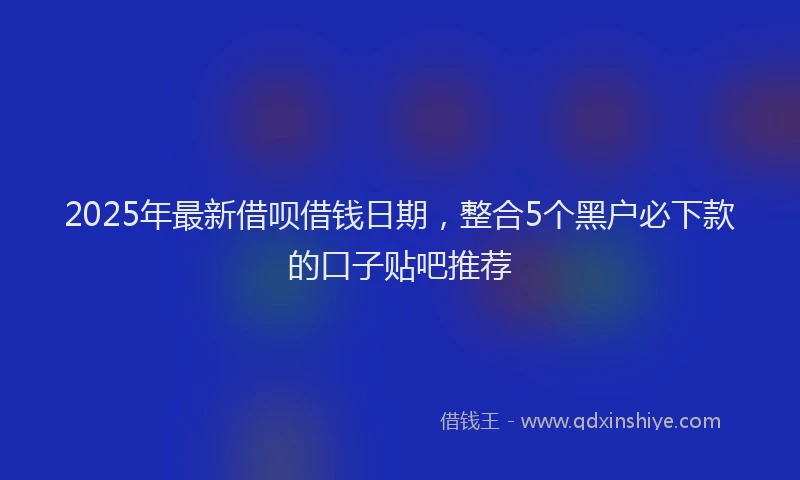 2025年最新借呗借钱日期，整合5个黑户必下款的口子贴吧推荐