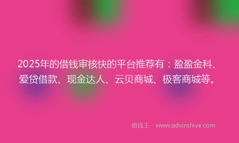 2025年的借钱审核快的平台推荐有：盈盈金科、爱贷借款、现金达人、云贝商城、极客商城等。