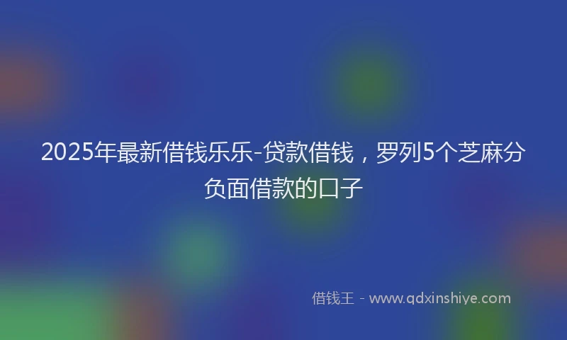 2025年最新借钱乐乐-贷款借钱，罗列5个芝麻分负面借款的口子
